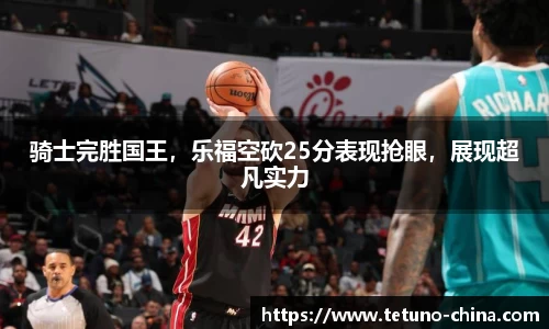 骑士完胜国王，乐福空砍25分表现抢眼，展现超凡实力
