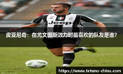 皮亚尼奇：在尤文图斯效力时最喜欢的队友是谁？