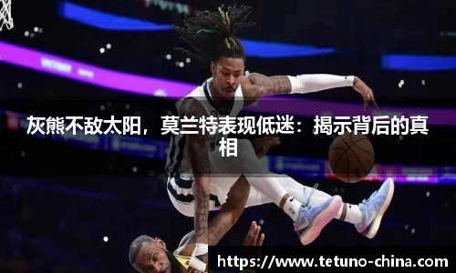 灰熊不敌太阳，莫兰特表现低迷：揭示背后的真相