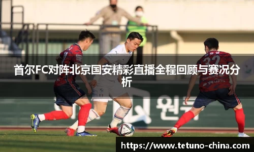 首尔FC对阵北京国安精彩直播全程回顾与赛况分析
