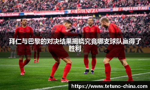 拜仁与巴黎的对决结果揭晓究竟哪支球队赢得了胜利