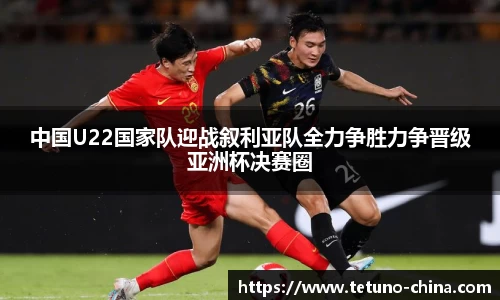 中国U22国家队迎战叙利亚队全力争胜力争晋级亚洲杯决赛圈